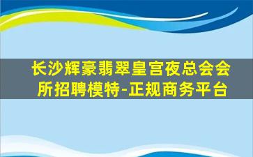 长沙辉豪翡翠皇宫夜总会会所招聘模特-正规商务平台